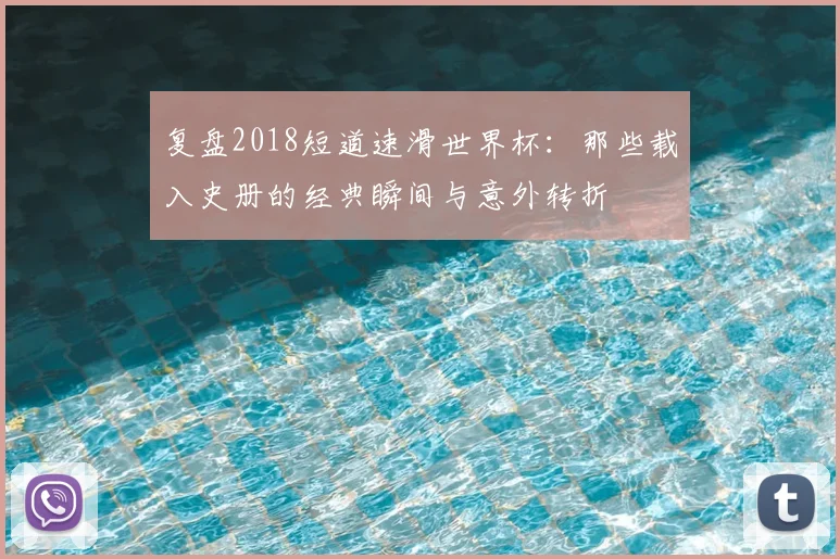 复盘2018短道速滑世界杯：那些载入史册的经典瞬间与意外转折
