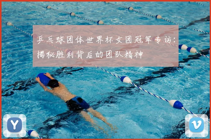 乒乓球团体世界杯女团冠军专访：揭秘胜利背后的团队精神
