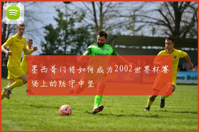 墨西哥门将如何成为2002世界杯赛场上的防守中坚