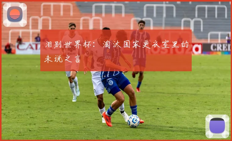 泪别世界杯：淘汰国家更衣室里的未说之言