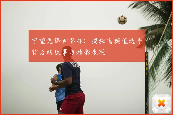 守望先锋世界杯：揭秘高颜值选手背后的故事与精彩表现