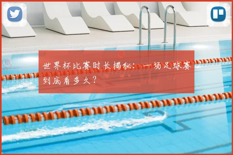 世界杯比赛时长揭秘:一场足球赛到底看多久?