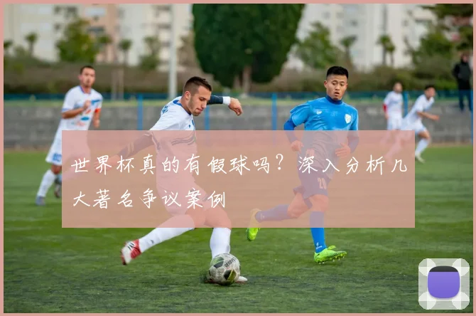 世界杯真的有假球吗?深入分析几大著名争议案例