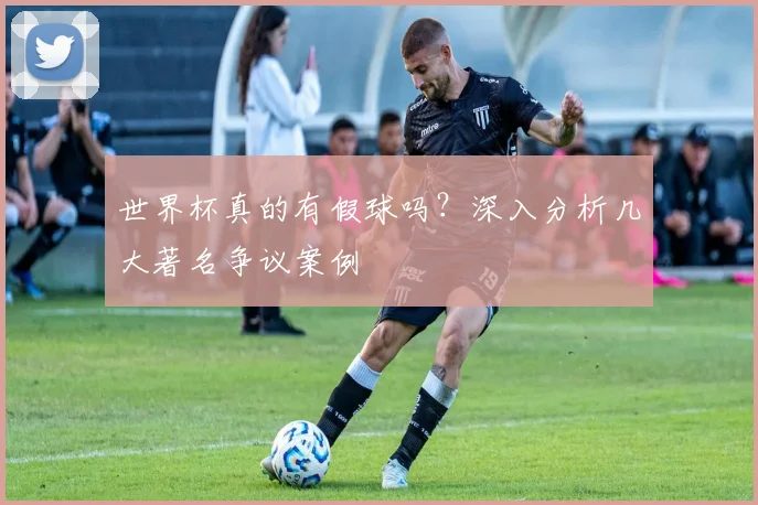 世界杯真的有假球吗?深入分析几大著名争议案例