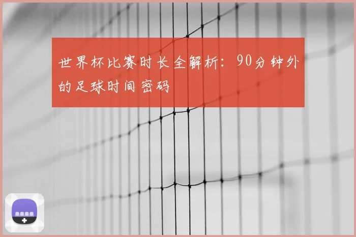 世界杯比赛时长全解析：90分钟外的足球时间密码