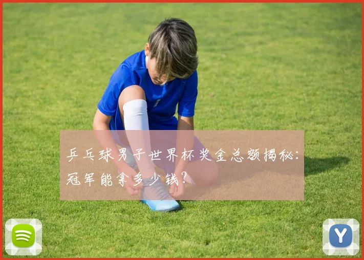 乒乓球男子世界杯奖金总额揭秘：冠军能拿多少钱？