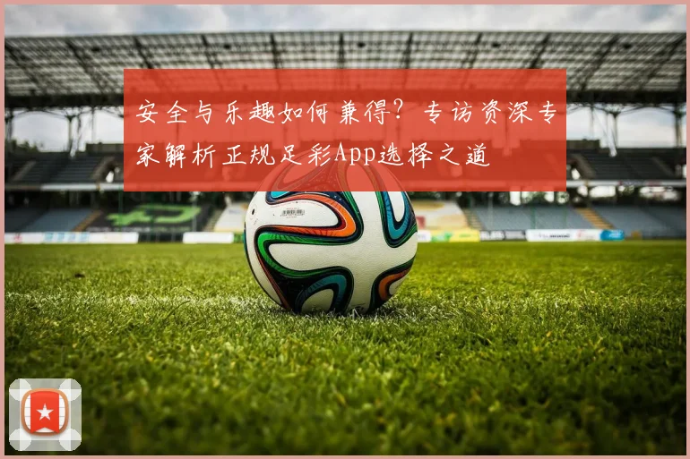 安全与乐趣如何兼得？专访资深专家解析正规足彩App选择之道