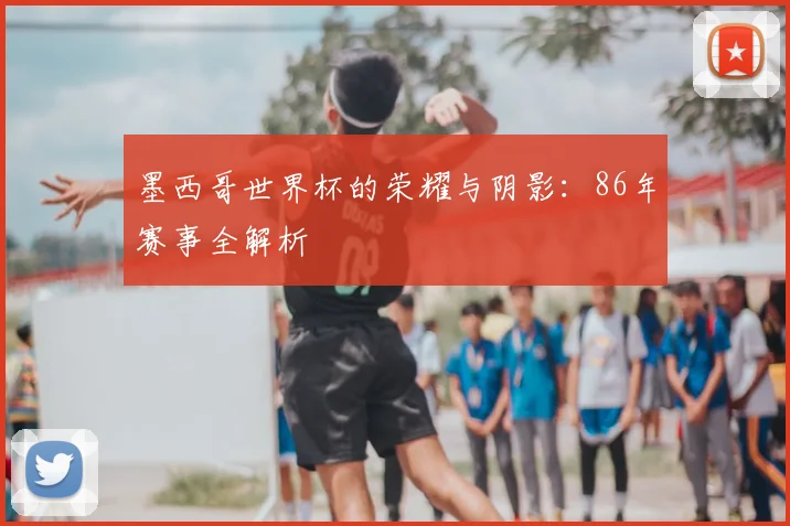 墨西哥世界杯的荣耀与阴影：86年赛事全解析