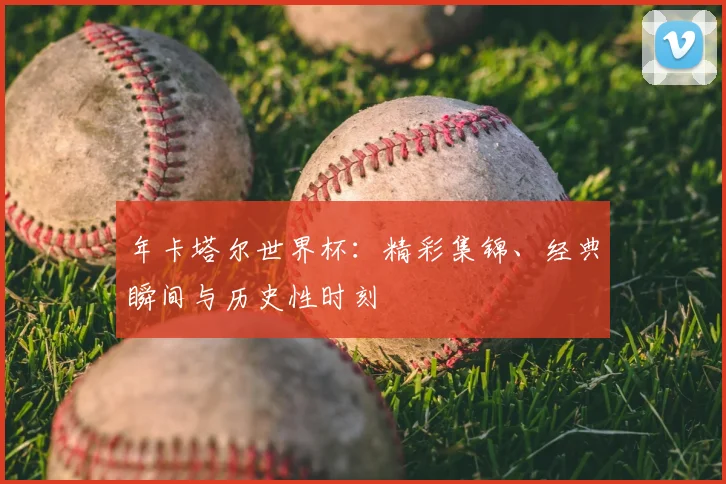 年卡塔尔世界杯:精彩集锦、经典瞬间与历史性时刻