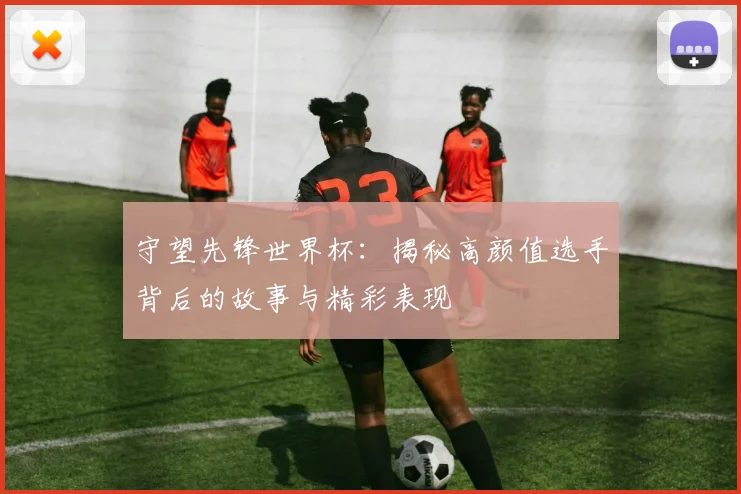守望先锋世界杯：揭秘高颜值选手背后的故事与精彩表现