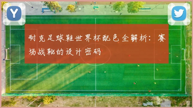 耐克足球鞋世界杯配色全解析:赛场战靴的设计密码