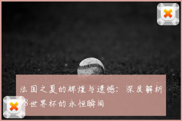 法国之夏的辉煌与遗憾：深度解析98世界杯的永恒瞬间