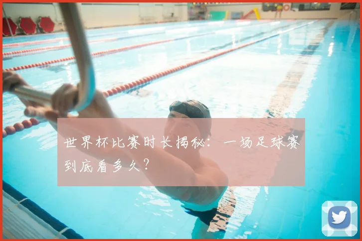 世界杯比赛时长揭秘:一场足球赛到底看多久?