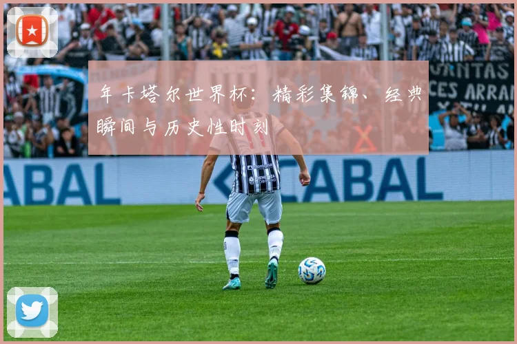 年卡塔尔世界杯:精彩集锦、经典瞬间与历史性时刻
