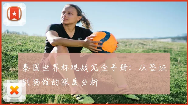 泰国世界杯观战完全手册：从签证到场馆的深度分析