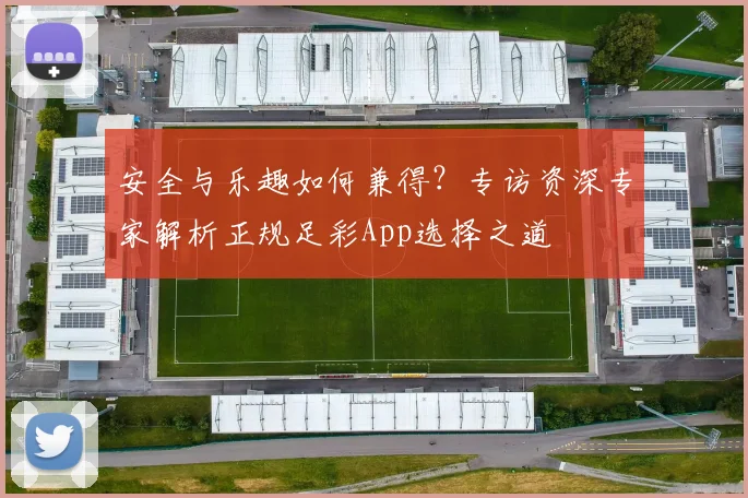 安全与乐趣如何兼得？专访资深专家解析正规足彩App选择之道