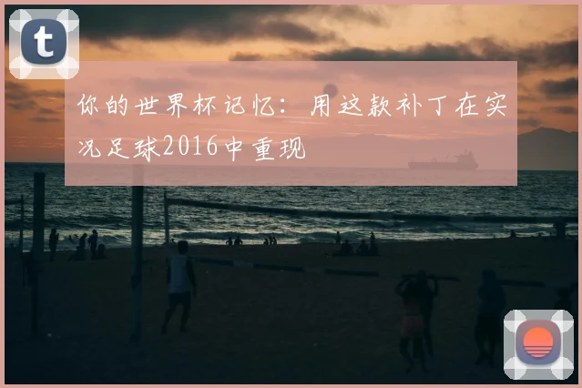 你的世界杯记忆:用这款补丁在实况足球2016中重现