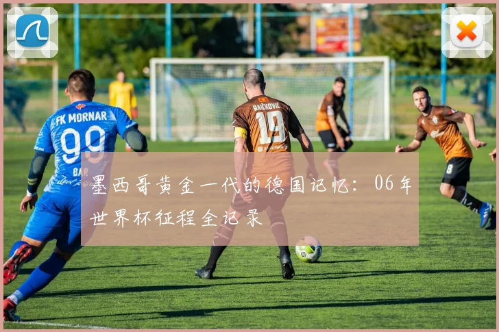 墨西哥黄金一代的德国记忆：06年世界杯征程全记录