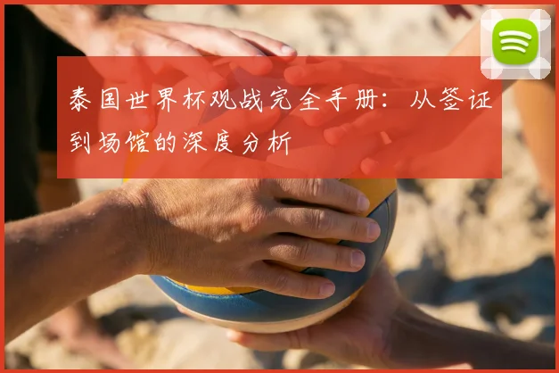 泰国世界杯观战完全手册：从签证到场馆的深度分析