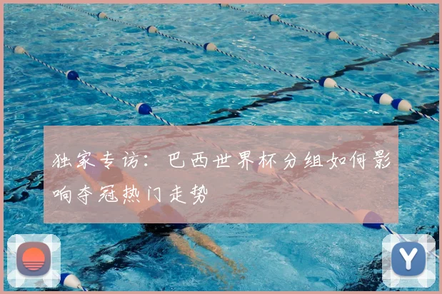 独家专访：巴西世界杯分组如何影响夺冠热门走势