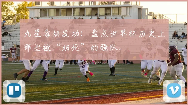 九星毒奶发功：盘点世界杯历史上那些被“奶死”的强队。