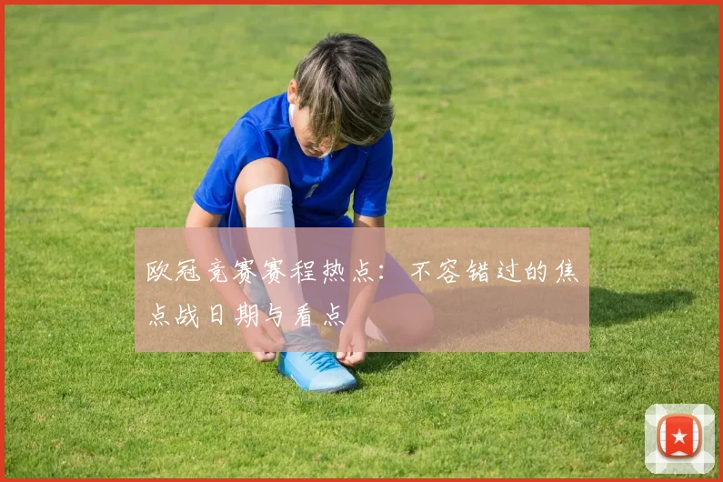 欧冠竞赛赛程热点：不容错过的焦点战日期与看点