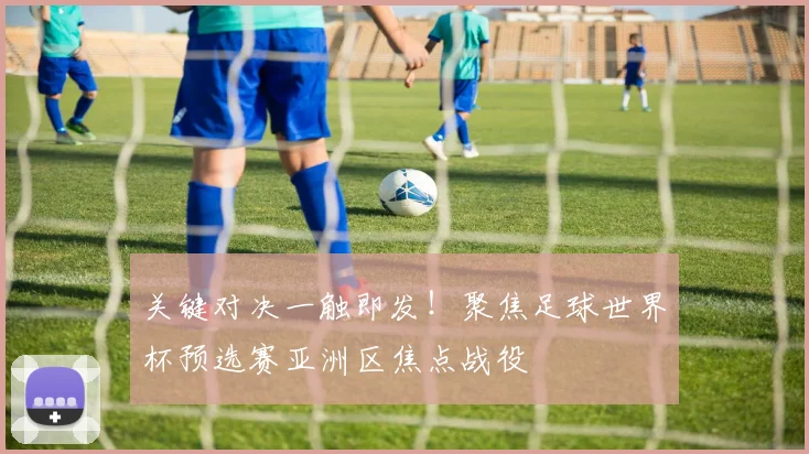 关键对决一触即发！聚焦足球世界杯预选赛亚洲区焦点战役