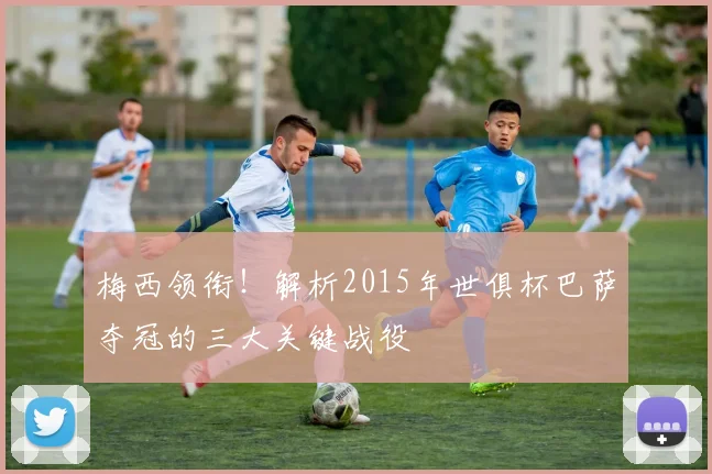 梅西领衔！解析2015年世俱杯巴萨夺冠的三大关键战役