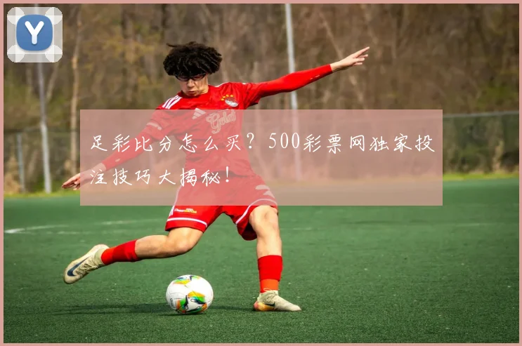 足彩比分怎么买？500彩票网独家投注技巧大揭秘！