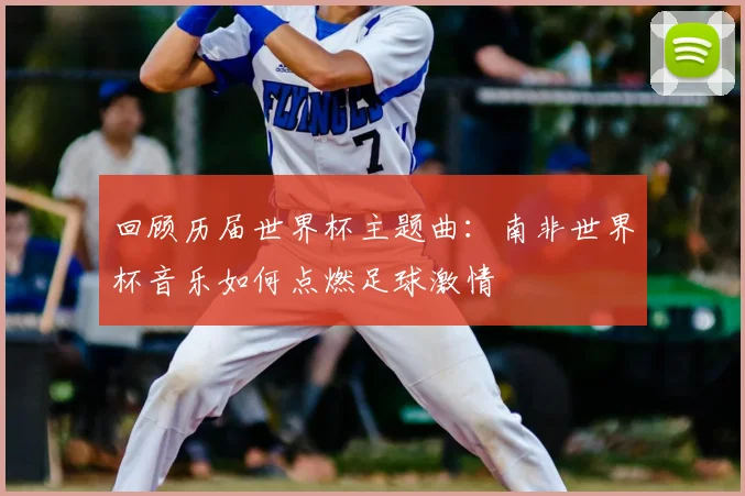 回顾历届世界杯主题曲：南非世界杯音乐如何点燃足球激情