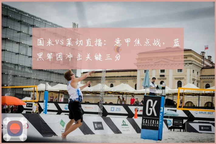 国米vs莱切直播：意甲焦点战，蓝黑军团冲击关键三分
