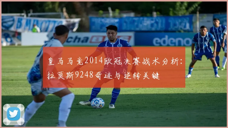 皇马马竞2014欧冠决赛战术分析：拉莫斯9248奇迹与逆转关键