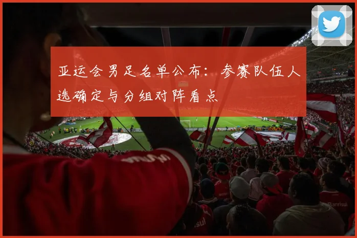 亚运会男足名单公布：参赛队伍人选确定与分组对阵看点