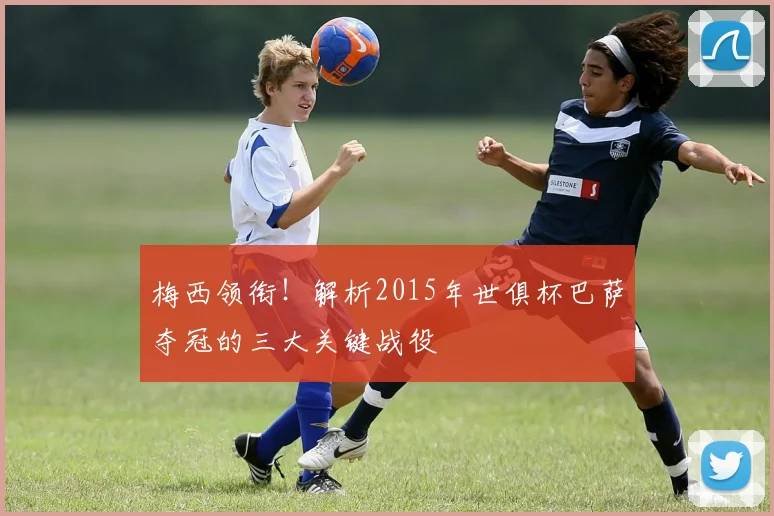 梅西领衔！解析2015年世俱杯巴萨夺冠的三大关键战役