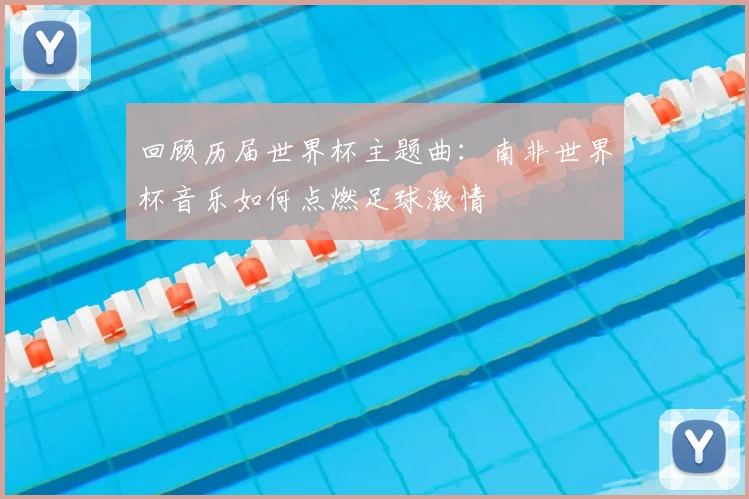 回顾历届世界杯主题曲：南非世界杯音乐如何点燃足球激情