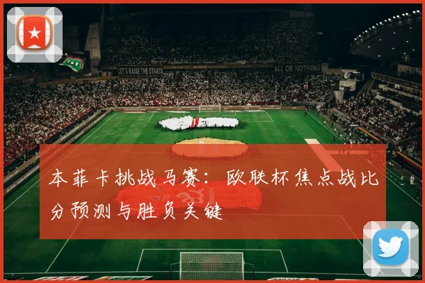 本菲卡挑战马赛：欧联杯焦点战比分预测与胜负关键