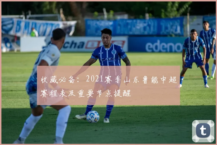 收藏必备：2021赛季山东鲁能中超赛程表及重要节点提醒