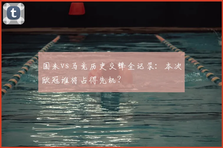 国米vs马竞历史交锋全记录:本次欧冠谁将占得先机?
