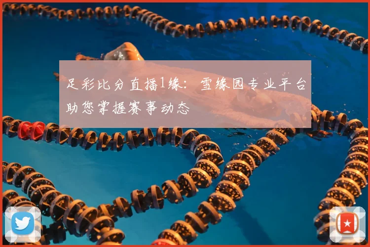 足彩比分直播1缘：雪缘园专业平台助您掌握赛事动态