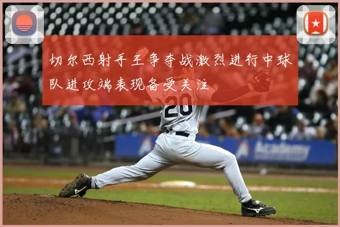 切尔西射手王争夺战激烈进行中球队进攻端表现备受关注