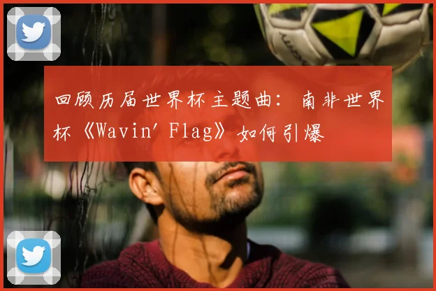 回顾历届世界杯主题曲：南非世界杯《Wavin' Flag》如何引爆热潮