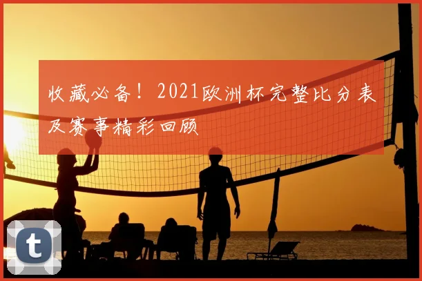 收藏必备！2021欧洲杯完整比分表及赛事精彩回顾