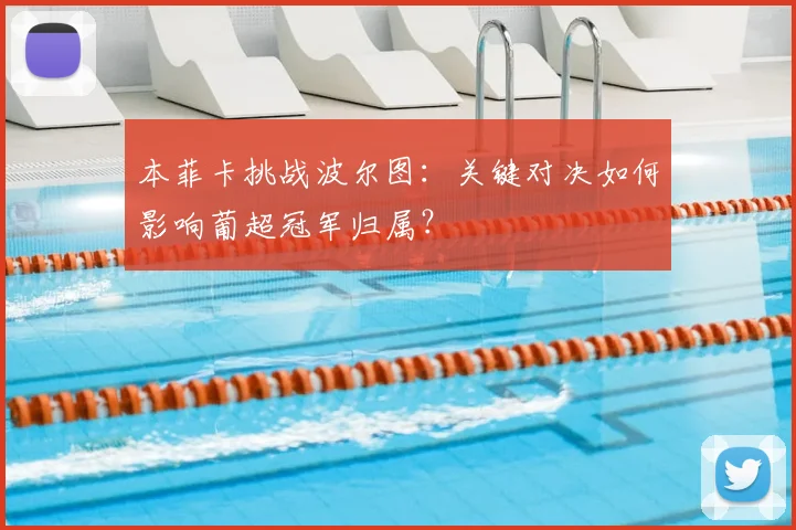 本菲卡挑战波尔图：关键对决如何影响葡超冠军归属？