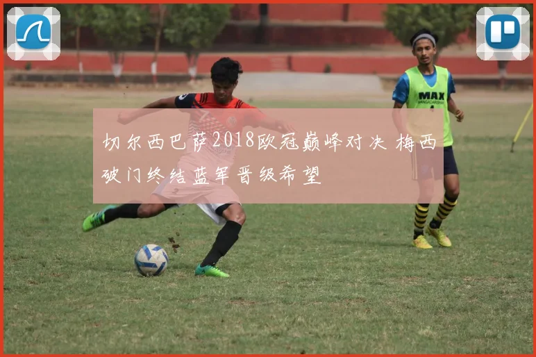 切尔西巴萨2018欧冠巅峰对决 梅西破门终结蓝军晋级希望