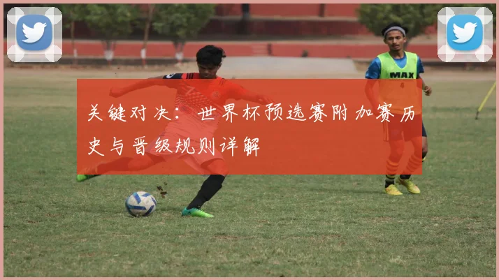 关键对决：世界杯预选赛附加赛历史与晋级规则详解