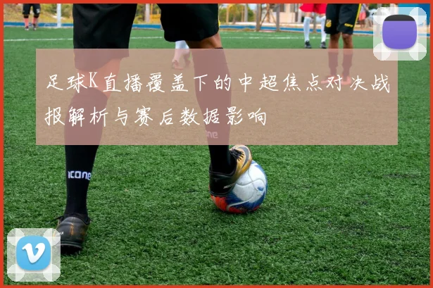 足球K直播覆盖下的中超焦点对决战报解析与赛后数据影响