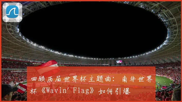 回顾历届世界杯主题曲：南非世界杯《Wavin' Flag》如何引爆热潮